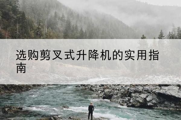 友好剪叉式升降机怎么选-选购剪叉式升降机的实用指南