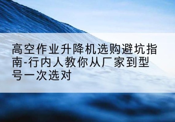 友好升降平台厂家-高空作业升降机选购避坑指南-行内人教你从厂家到型号一次选对