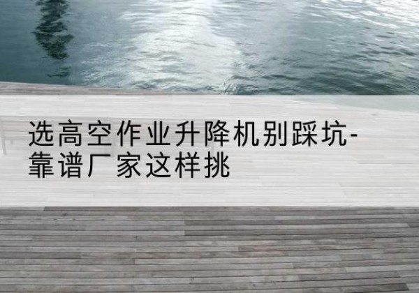 友好剪叉式升降机厂家-选高空作业升降机别踩坑-靠谱厂家这样挑