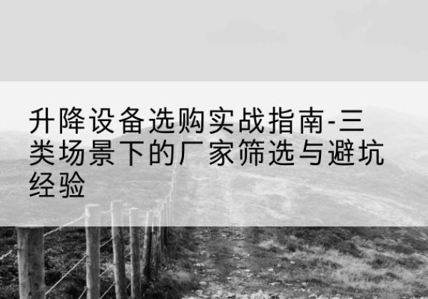 友好移动式升降机厂家推荐-升降设备选购实战指南-三类场景下的厂家筛选与避坑经验