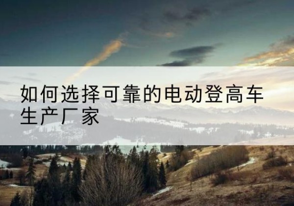 友好电动登高车厂家-如何选择可靠的电动登高车生产厂家