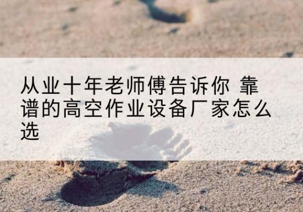 友好高空作业升降机厂家推荐-从业十年老师傅告诉你 靠谱的高空作业设备厂家怎么选