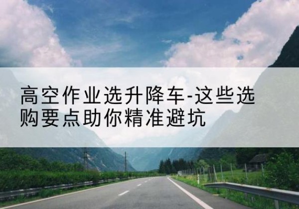 友好升降车厂家-高空作业选升降车-这些选购要点助你*避坑