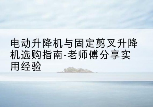 友好电动升降机怎么选-电动升降机与固定剪叉升降机选购指南-老师傅分享实用经验