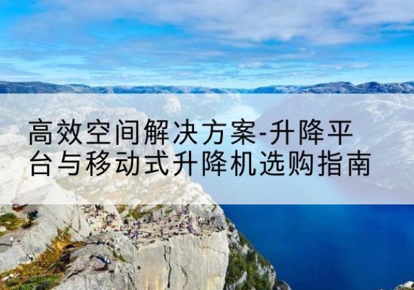 友好升降平台厂家-*空间解决方案-升降平台与移动式升降机选购指南