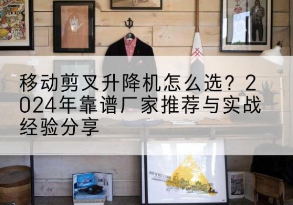 友好升降平台厂家推荐-移动剪叉升降机怎么选？2024年靠谱厂家推荐与实战经验分享