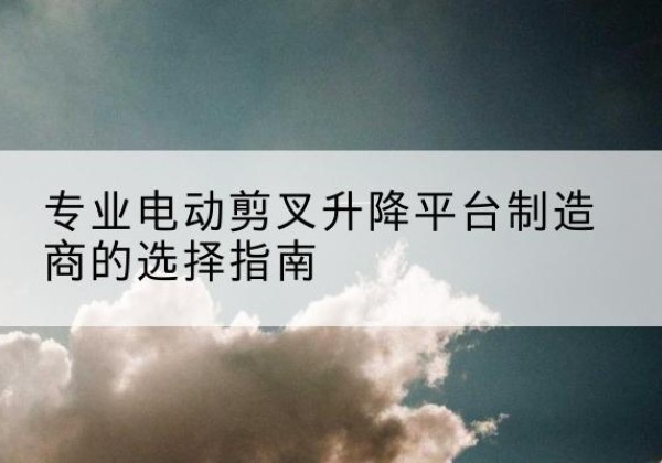 友好电动剪叉升降平台厂家-专业电动剪叉升降平台制造商的选择指南